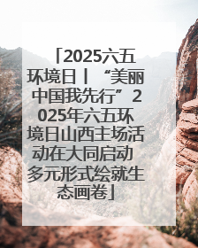 2025六五环境日丨“美丽中国我先行”2025年六五环境日山西主场活动在大同启动 多元形式绘就生态画卷