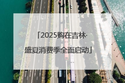 2025购在吉林·盛夏消费季全面启动