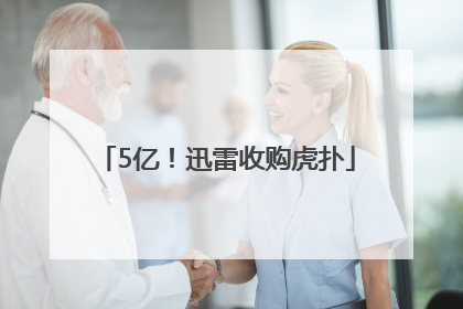 5亿！迅雷收购虎扑