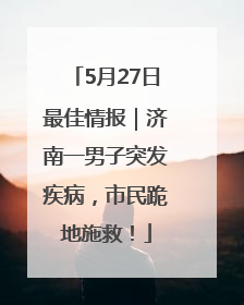 5月27日最佳情报｜济南一男子突发疾病，市民跪地施救！