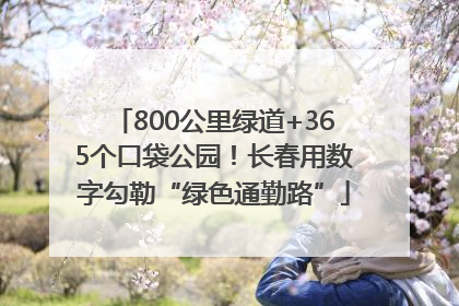 800公里绿道+365个口袋公园！长春用数字勾勒“绿色通勤路”
