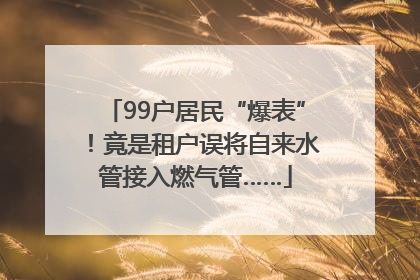 99户居民“爆表”！竟是租户误将自来水管接入燃气管……