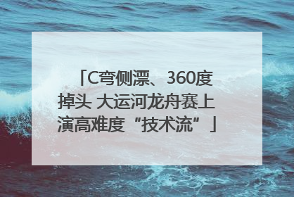C弯侧漂、360度掉头 大运河龙舟赛上演高难度“技术流”