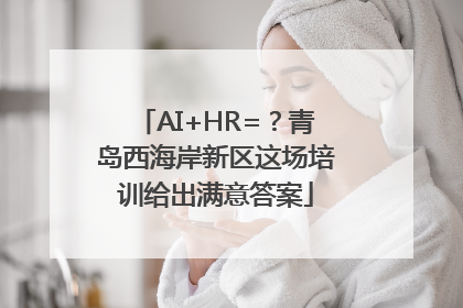 AI+HR=？青岛西海岸新区这场培训给出满意答案