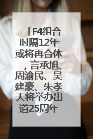 F4组合时隔12年或将再合体，言承旭、周渝民、吴建豪、朱孝天将举办出道25周年演唱会