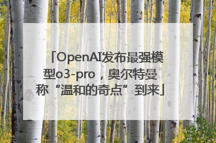 OpenAI发布最强模型o3-pro，奥尔特曼称“温和的奇点”到来
