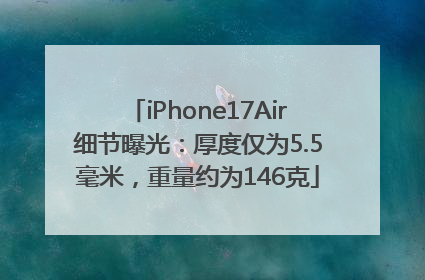 iPhone17Air细节曝光：厚度仅为5.5毫米，重量约为146克